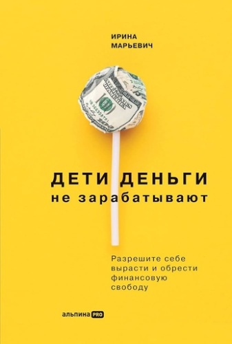 Дети деньги не зарабатывают. Разрешите себе вырасти и обрести финансовую свободу - primesbooks