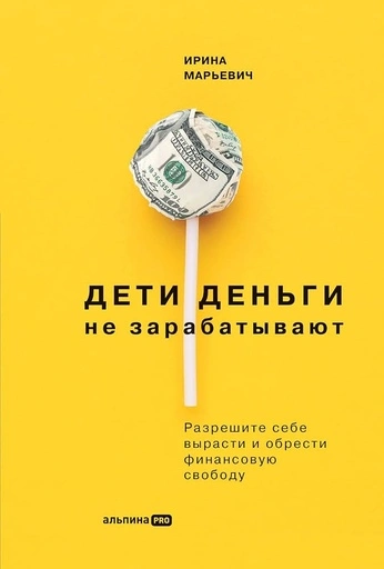 Дети деньги не зарабатывают. Разрешите себе вырасти и обрести финансовую свободу - primesbooks
