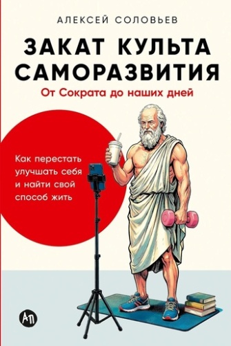 Закат культа саморазвития: Как перестать улучшать себя и найти свой способ жить. От Сократа до наших дней - primesbooks